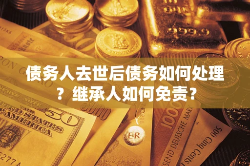 北京债务人去世后债务如何处理？继承人如何免责？