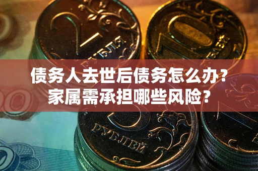 北京债务人去世后债务怎么办？家属需承担哪些风险？
