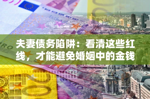 北京夫妻债务陷阱：看清这些红线，才能避免婚姻中的金钱危机