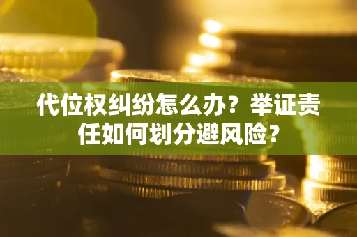 北京代位权纠纷怎么办？举证责任如何划分避风险？