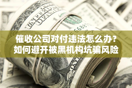 北京催收公司对付违法怎么办？如何避开被黑机构坑骗风险