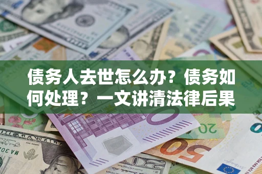 北京债务人去世怎么办？债务如何处理？一文讲清法律后果