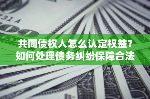 北京共同债权人怎么认定权益？如何处理债务纠纷保障合法权益？