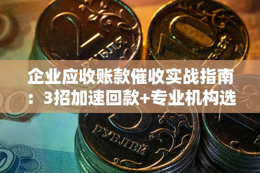 北京企业应收账款催收实战指南：3招加速回款+专业机构选择避坑