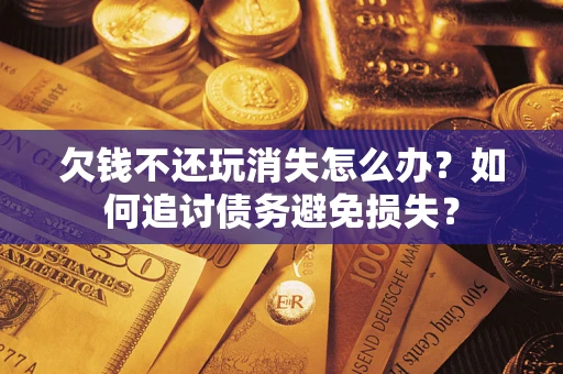 北京欠钱不还玩消失怎么办？如何追讨债务避免损失？