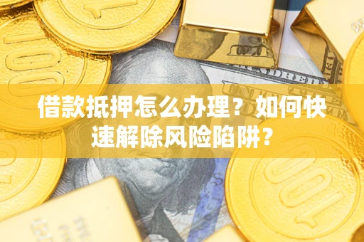 北京借款抵押怎么办理？如何快速解除风险陷阱？