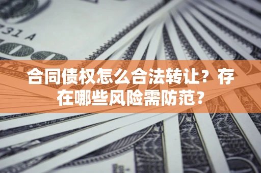 北京合同债权怎么合法转让？存在哪些风险需防范？