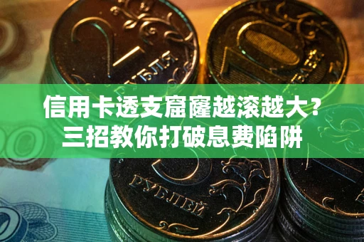 北京信用卡透支窟窿越滚越大？三招教你打破息费陷阱