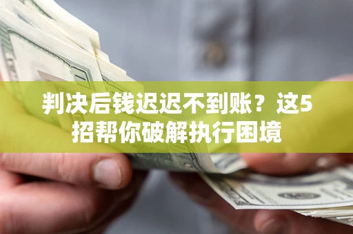 北京判决后钱迟迟不到账？这5招帮你破解执行困境