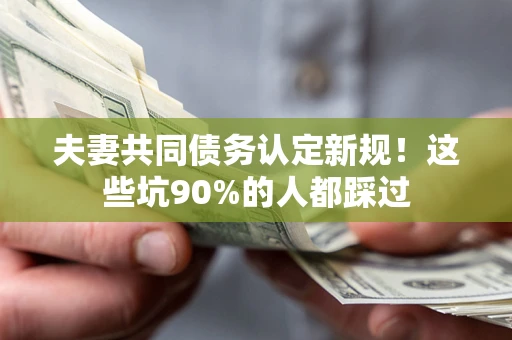 北京夫妻共同债务认定新规！这些坑90%的人都踩过