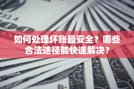 北京如何处理坏账最安全？哪些合法途径能快速解决？