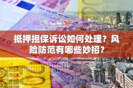 北京抵押担保诉讼如何处理？风险防范有哪些妙招？