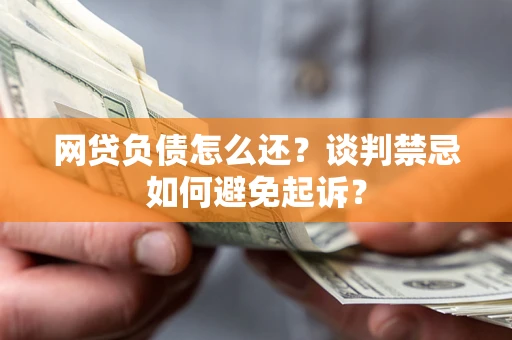 北京网贷负债怎么还？谈判禁忌如何避免起诉？