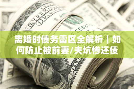 北京离婚时债务雷区全解析｜如何防止被前妻/夫坑惨还债？