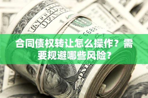 北京合同债权转让怎么操作？需要规避哪些风险？