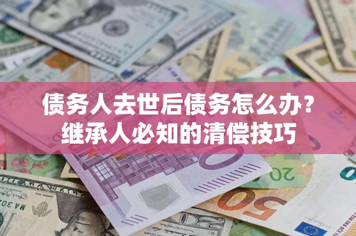 北京债务人去世后债务怎么办？继承人必知的清偿技巧