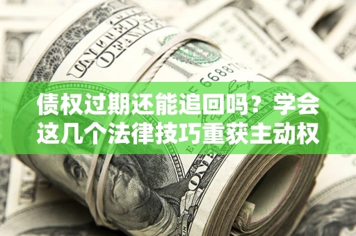 北京债权过期还能追回吗？学会这几个法律技巧重获主动权