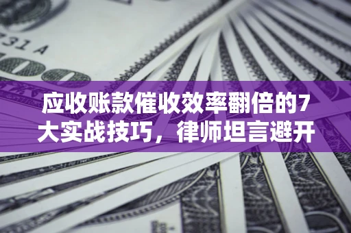 北京应收账款催收效率翻倍的7大实战技巧，律师坦言避开这些法律雷区最关键