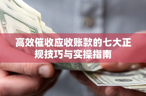 北京高效催收应收账款的七大正规技巧与实操指南