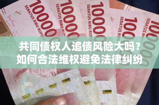 北京共同债权人追债风险大吗?如何合法维权避免法律纠纷? 北京共同债权人追债风险大吗?如何合法维权避免法律纠纷?
