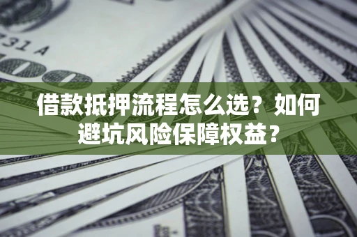 北京借款抵押流程怎么选？如何避坑风险保障权益？