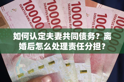 北京如何认定夫妻共同债务？离婚后怎么处理责任分担？
