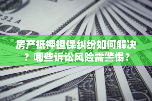 北京房产抵押担保纠纷如何解决？哪些诉讼风险需警惕？