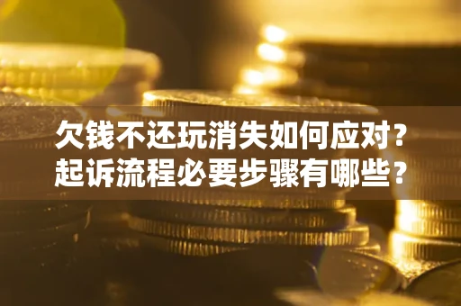 北京欠钱不还玩消失如何应对？起诉流程必要步骤有哪些？