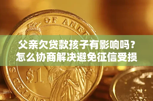 北京父亲欠贷款孩子有影响吗？怎么协商解决避免征信受损？