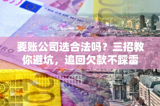 北京要账公司选合法吗？三招教你避坑，追回欠款不踩雷