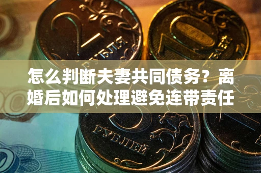 北京怎么判断夫妻共同债务？离婚后如何处理避免连带责任？