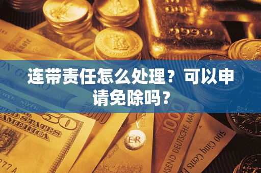 北京连带责任怎么处理？可以申请免除吗？