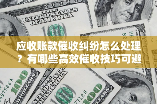 北京应收账款催收纠纷怎么处理？有哪些高效催收技巧可避免坏账？
