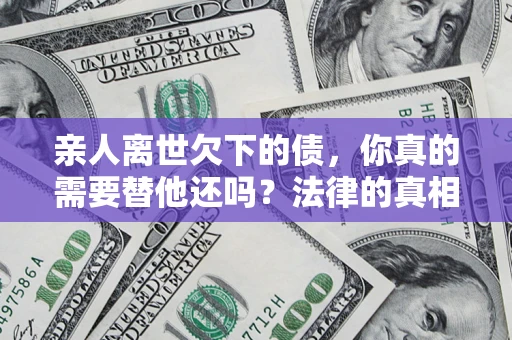 北京亲人离世欠下的债，你真的需要替他还吗？法律的真相或许与你想的不一样